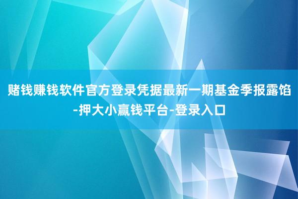赌钱赚钱软件官方登录凭据最新一期基金季报露馅-押大小赢钱平台-登录入口