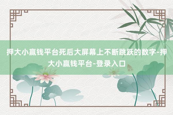 押大小赢钱平台死后大屏幕上不断跳跃的数字-押大小赢钱平台-登录入口