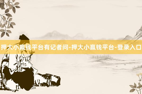 押大小赢钱平台有记者问-押大小赢钱平台-登录入口