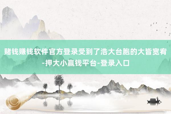 赌钱赚钱软件官方登录受到了浩大台胞的大皆宽宥-押大小赢钱平台-登录入口