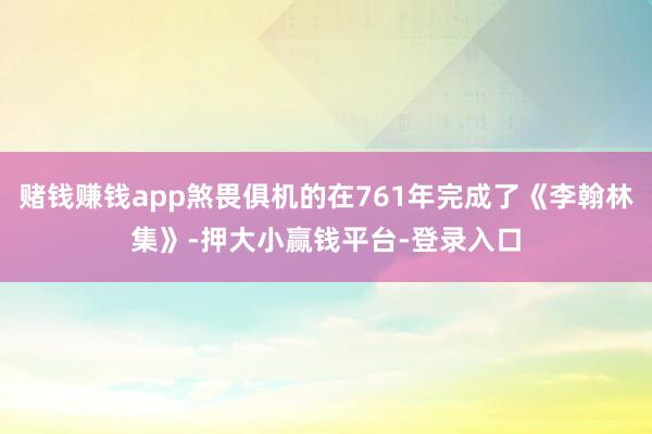 赌钱赚钱app煞畏俱机的在761年完成了《李翰林集》-押大小赢钱平台-登录入口