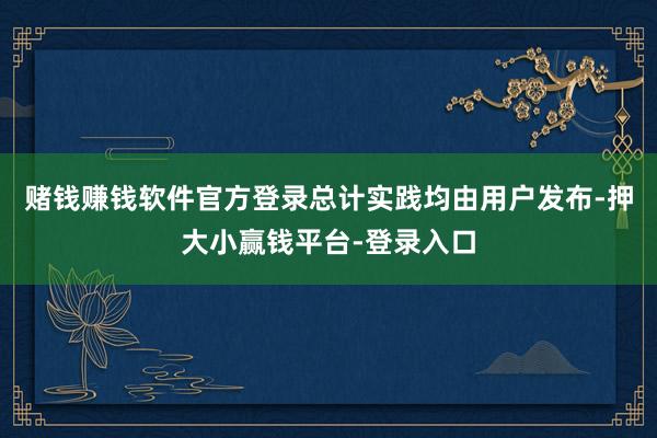 赌钱赚钱软件官方登录总计实践均由用户发布-押大小赢钱平台-登录入口