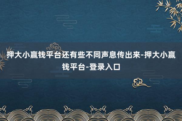 押大小赢钱平台还有些不同声息传出来-押大小赢钱平台-登录入口