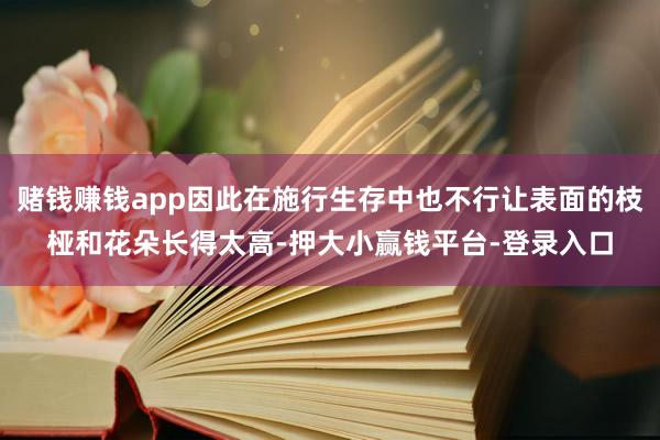 赌钱赚钱app因此在施行生存中也不行让表面的枝桠和花朵长得太高-押大小赢钱平台-登录入口