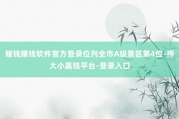 赌钱赚钱软件官方登录位列全市A级景区第4位-押大小赢钱平台-登录入口