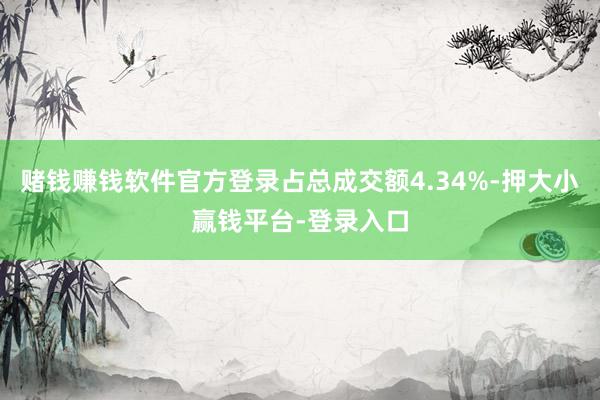 赌钱赚钱软件官方登录占总成交额4.34%-押大小赢钱平台-登录入口