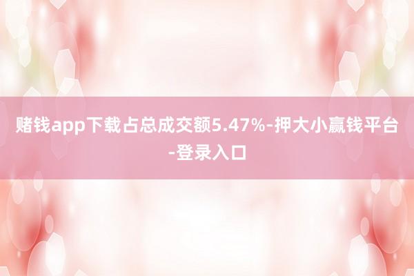 赌钱app下载占总成交额5.47%-押大小赢钱平台-登录入口
