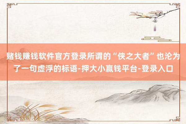 赌钱赚钱软件官方登录所谓的“侠之大者”也沦为了一句虚浮的标语-押大小赢钱平台-登录入口