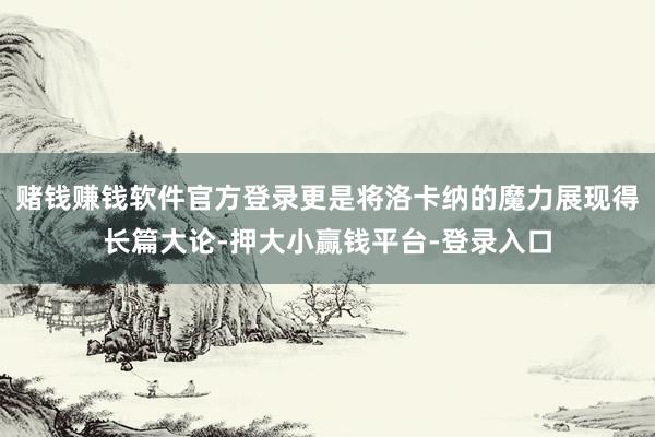 赌钱赚钱软件官方登录更是将洛卡纳的魔力展现得长篇大论-押大小赢钱平台-登录入口