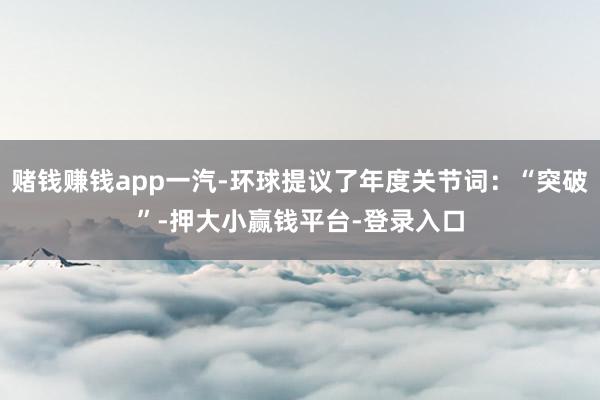 赌钱赚钱app一汽-环球提议了年度关节词：“突破”-押大小赢钱平台-登录入口