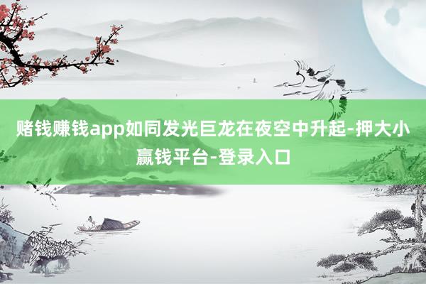 赌钱赚钱app如同发光巨龙在夜空中升起-押大小赢钱平台-登录入口