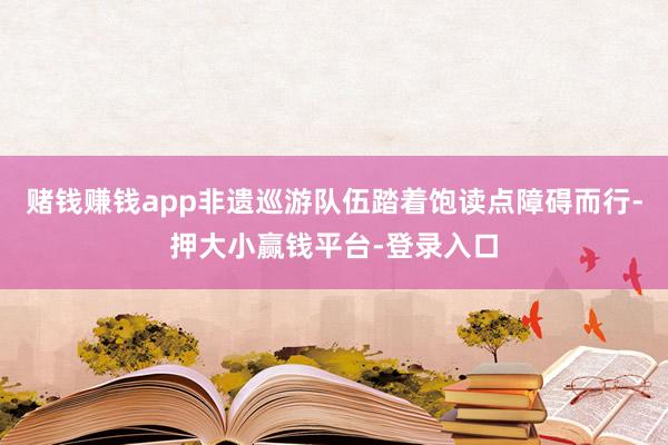 赌钱赚钱app非遗巡游队伍踏着饱读点障碍而行-押大小赢钱平台-登录入口