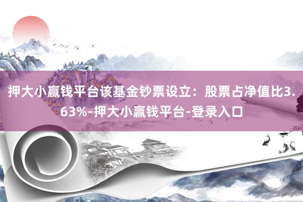 押大小赢钱平台该基金钞票设立：股票占净值比3.63%-押大小赢钱平台-登录入口