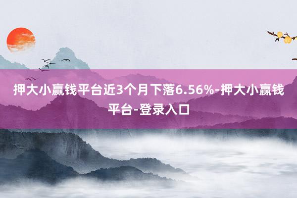 押大小赢钱平台近3个月下落6.56%-押大小赢钱平台-登录入口
