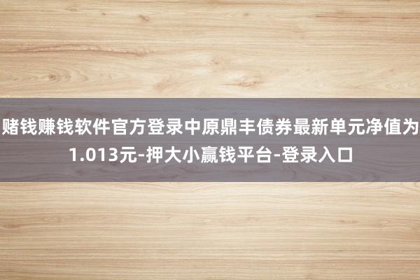 赌钱赚钱软件官方登录中原鼎丰债券最新单元净值为1.013元-押大小赢钱平台-登录入口