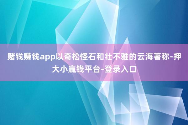 赌钱赚钱app以奇松怪石和壮不雅的云海著称-押大小赢钱平台-登录入口