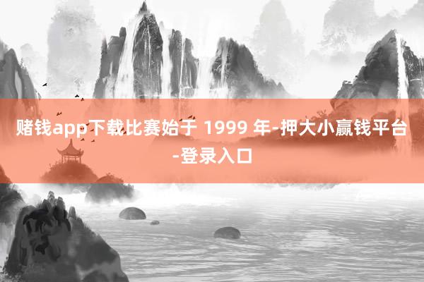 赌钱app下载比赛始于 1999 年-押大小赢钱平台-登录入口
