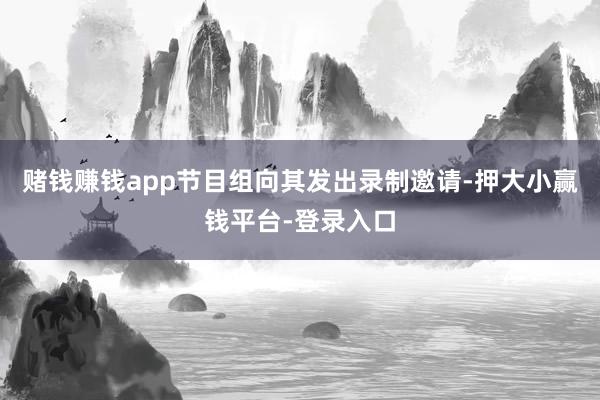 赌钱赚钱app节目组向其发出录制邀请-押大小赢钱平台-登录入口