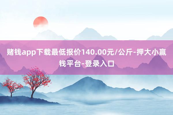 赌钱app下载最低报价140.00元/公斤-押大小赢钱平台-登录入口