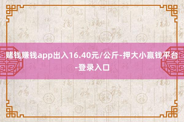 赌钱赚钱app出入16.40元/公斤-押大小赢钱平台-登录入口