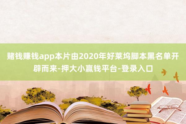 赌钱赚钱app本片由2020年好莱坞脚本黑名单开辟而来-押大小赢钱平台-登录入口