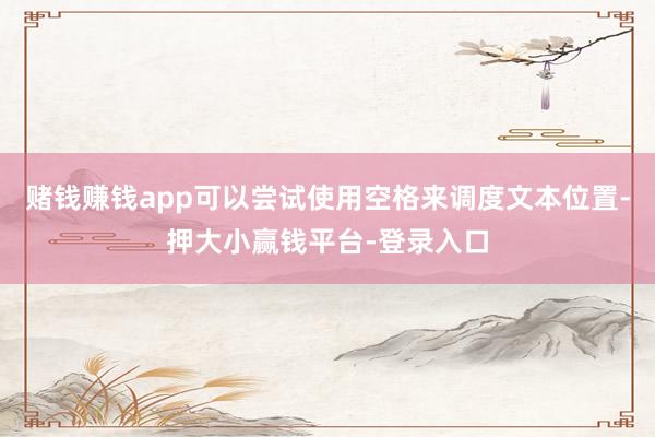 赌钱赚钱app可以尝试使用空格来调度文本位置-押大小赢钱平台-登录入口