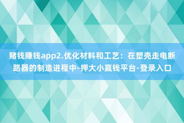 赌钱赚钱app2.优化材料和工艺：在塑壳走电断路器的制造进程中-押大小赢钱平台-登录入口