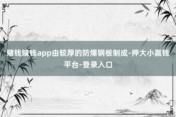 赌钱赚钱app由较厚的防爆钢板制成-押大小赢钱平台-登录入口