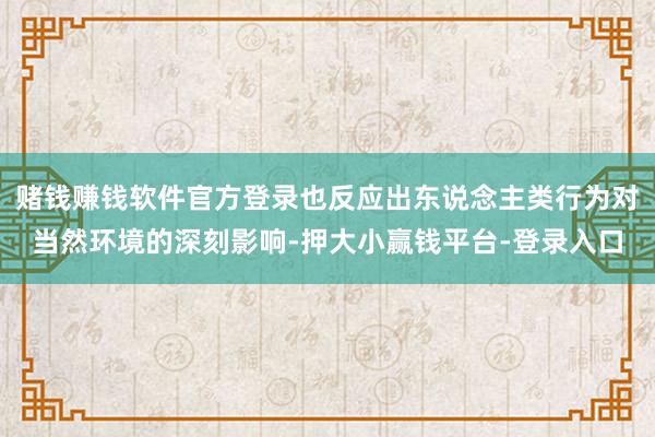 赌钱赚钱软件官方登录也反应出东说念主类行为对当然环境的深刻影响-押大小赢钱平台-登录入口