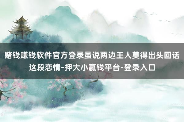 赌钱赚钱软件官方登录虽说两边王人莫得出头回话这段恋情-押大小赢钱平台-登录入口