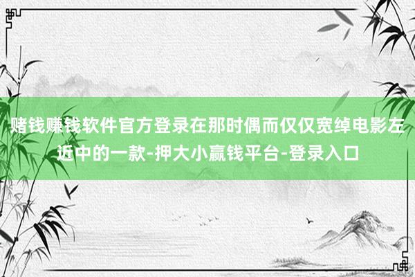 赌钱赚钱软件官方登录在那时偶而仅仅宽绰电影左近中的一款-押大小赢钱平台-登录入口