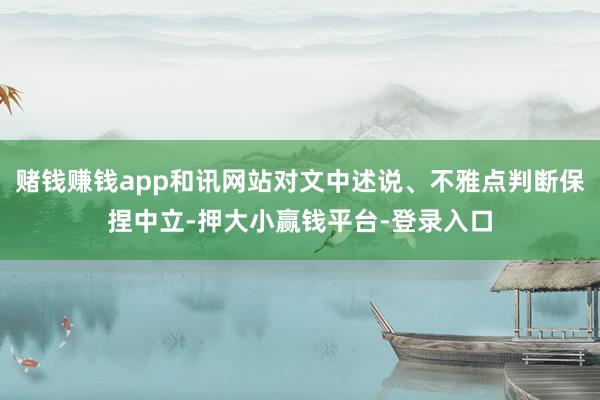 赌钱赚钱app和讯网站对文中述说、不雅点判断保捏中立-押大小赢钱平台-登录入口