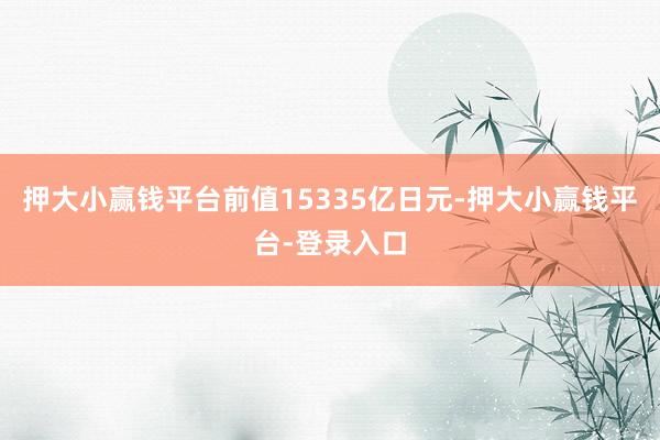 押大小赢钱平台前值15335亿日元-押大小赢钱平台-登录入口