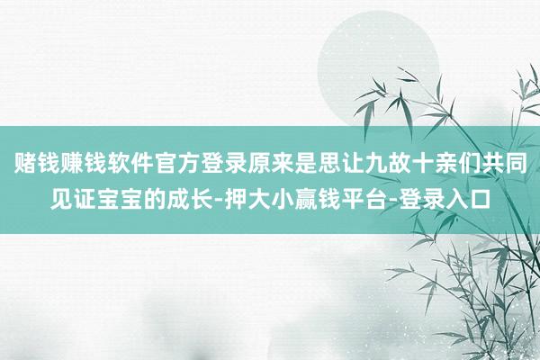 赌钱赚钱软件官方登录原来是思让九故十亲们共同见证宝宝的成长-押大小赢钱平台-登录入口