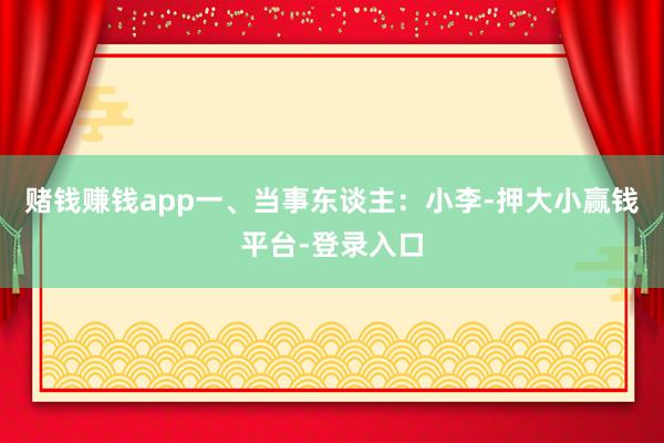 赌钱赚钱app一、当事东谈主：小李-押大小赢钱平台-登录入口