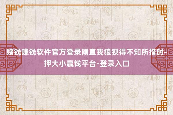 赌钱赚钱软件官方登录刚直我狼狈得不知所措时-押大小赢钱平台-登录入口