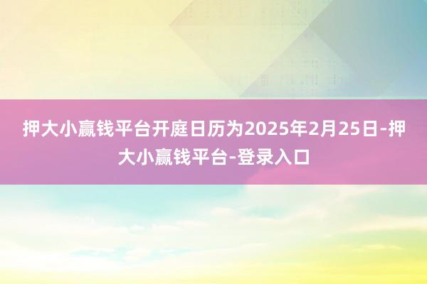 押大小赢钱平台开庭日历为2025年2月25日-押大小赢钱平台-登录入口