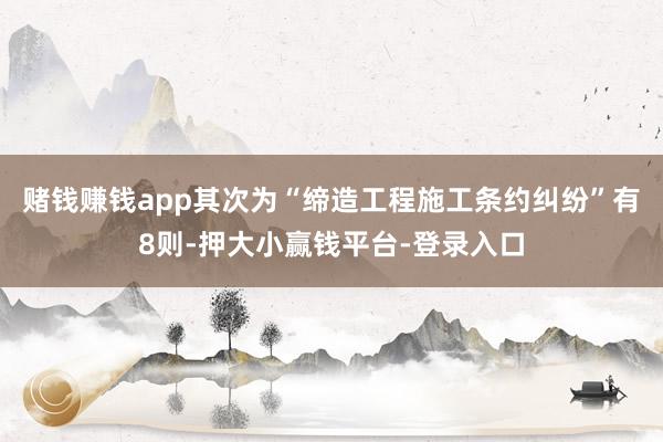 赌钱赚钱app其次为“缔造工程施工条约纠纷”有8则-押大小赢钱平台-登录入口