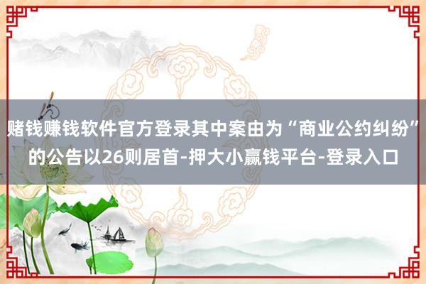 赌钱赚钱软件官方登录其中案由为“商业公约纠纷”的公告以26则居首-押大小赢钱平台-登录入口