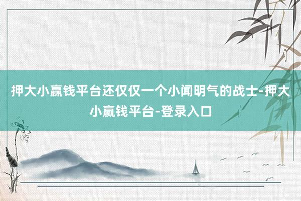 押大小赢钱平台还仅仅一个小闻明气的战士-押大小赢钱平台-登录入口