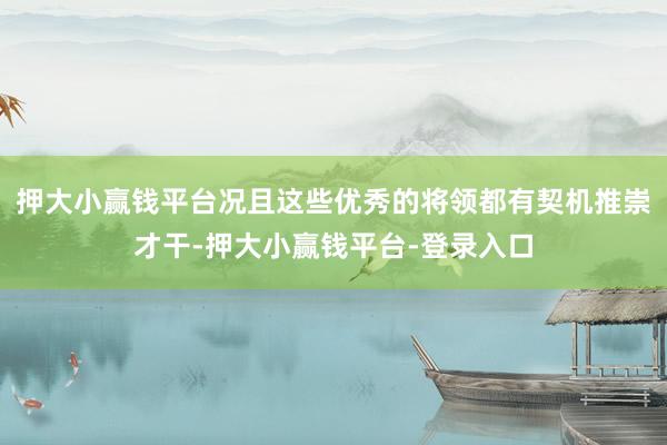 押大小赢钱平台况且这些优秀的将领都有契机推崇才干-押大小赢钱平台-登录入口
