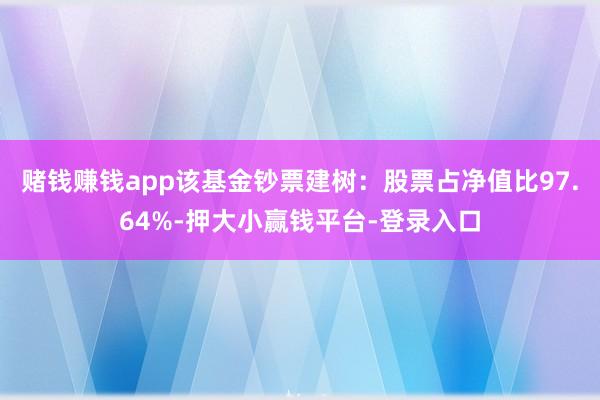 赌钱赚钱app该基金钞票建树：股票占净值比97.64%-押大小赢钱平台-登录入口