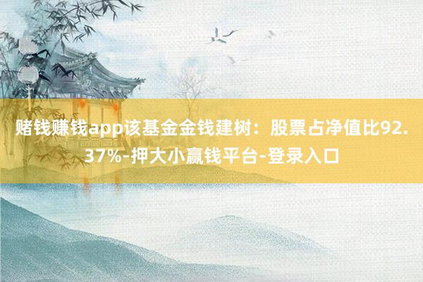 赌钱赚钱app该基金金钱建树：股票占净值比92.37%-押大小赢钱平台-登录入口