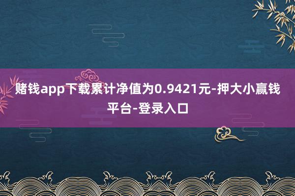 赌钱app下载累计净值为0.9421元-押大小赢钱平台-登录入口