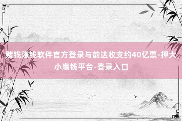 赌钱赚钱软件官方登录与韵达收支约40亿票-押大小赢钱平台-登录入口