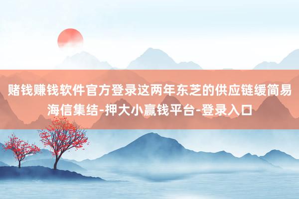 赌钱赚钱软件官方登录这两年东芝的供应链缓简易海信集结-押大小赢钱平台-登录入口
