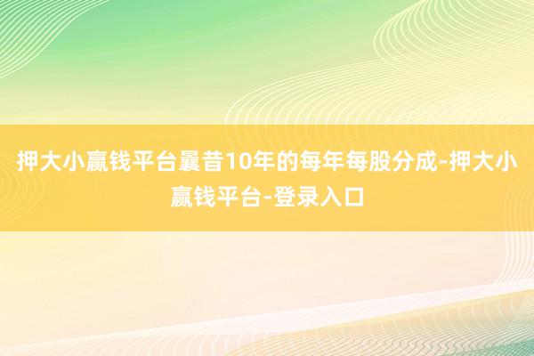 押大小赢钱平台曩昔10年的每年每股分成-押大小赢钱平台-登录入口