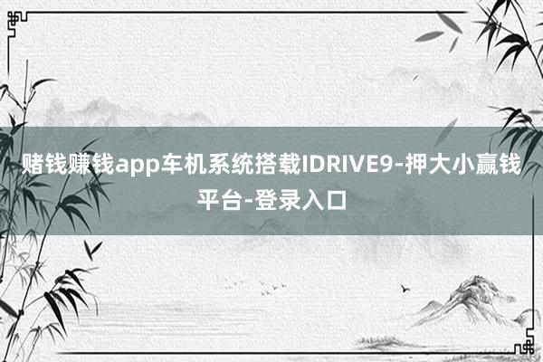 赌钱赚钱app车机系统搭载IDRIVE9-押大小赢钱平台-登录入口