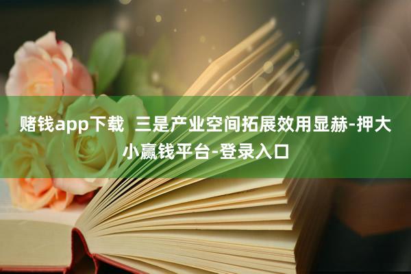 赌钱app下载  三是产业空间拓展效用显赫-押大小赢钱平台-登录入口
