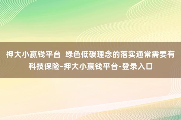 押大小赢钱平台  绿色低碳理念的落实通常需要有科技保险-押大小赢钱平台-登录入口